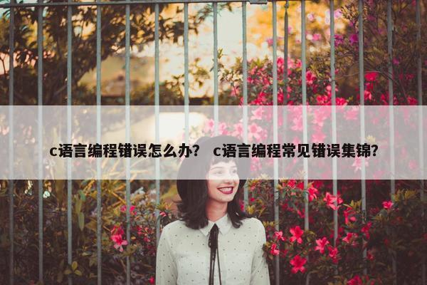c语言编程错误怎么办？ c语言编程常见错误集锦？