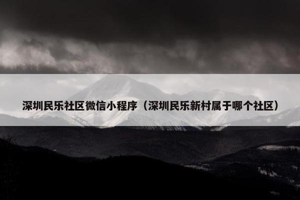 深圳民乐社区微信小程序（深圳民乐新村属于哪个社区）