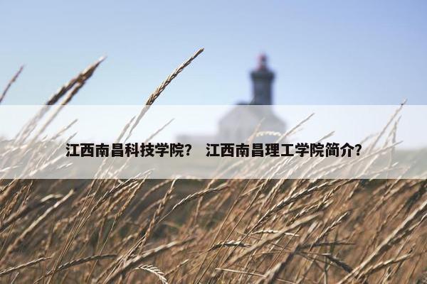 江西南昌科技学院？ 江西南昌理工学院简介？