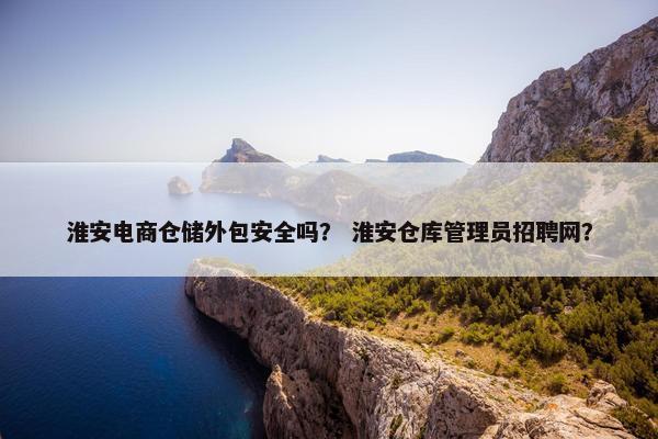 淮安电商仓储外包安全吗？ 淮安仓库管理员招聘网？