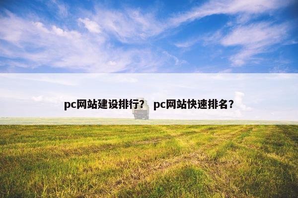 pc网站建设排行？ pc网站快速排名？