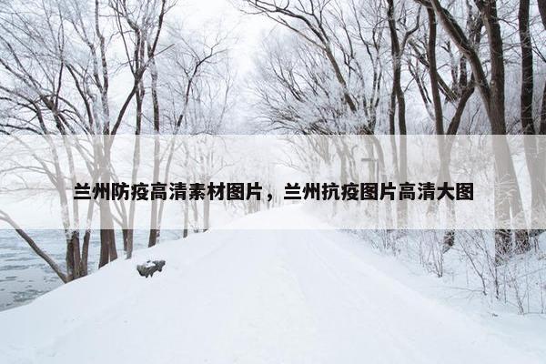 兰州防疫高清素材图片，兰州抗疫图片高清大图