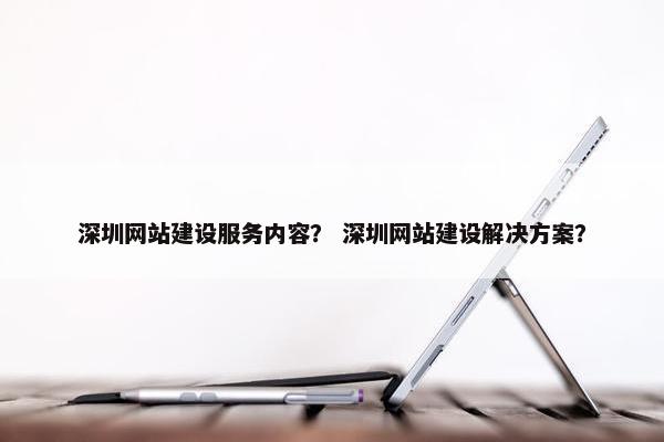 深圳网站建设服务内容？ 深圳网站建设解决方案？