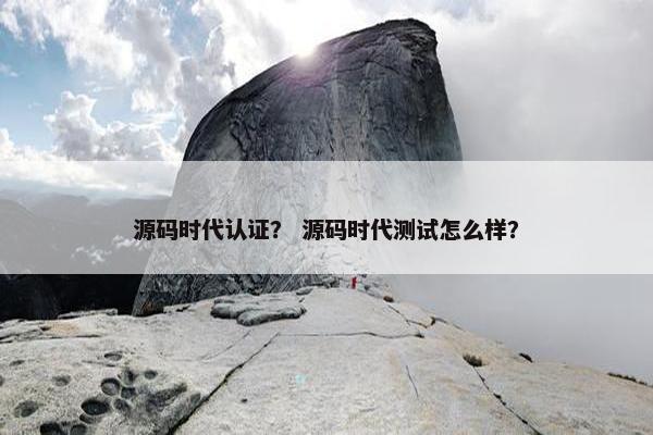 源码时代认证？ 源码时代测试怎么样？
