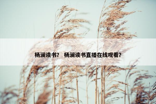 杨澜读书？ 杨澜读书直播在线观看？