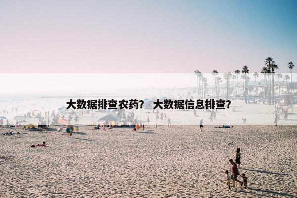 大数据排查农药？ 大数据信息排查？