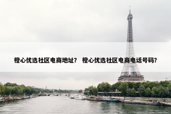 橙心优选社区电商地址？ 橙心优选社区电商电话号码？
