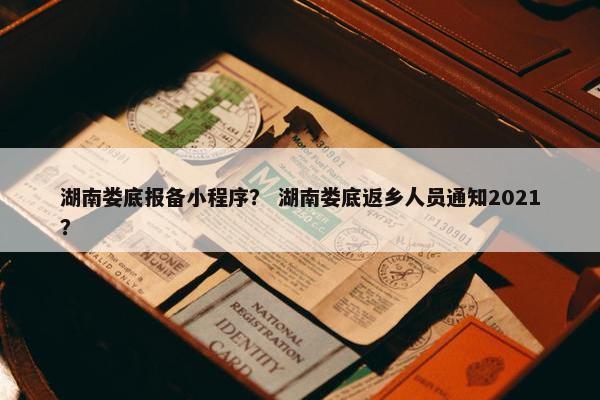 湖南娄底报备小程序？ 湖南娄底返乡人员通知2021？