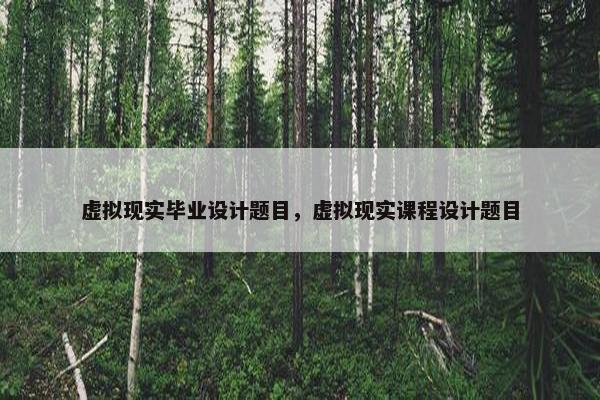 虚拟现实毕业设计题目，虚拟现实课程设计题目