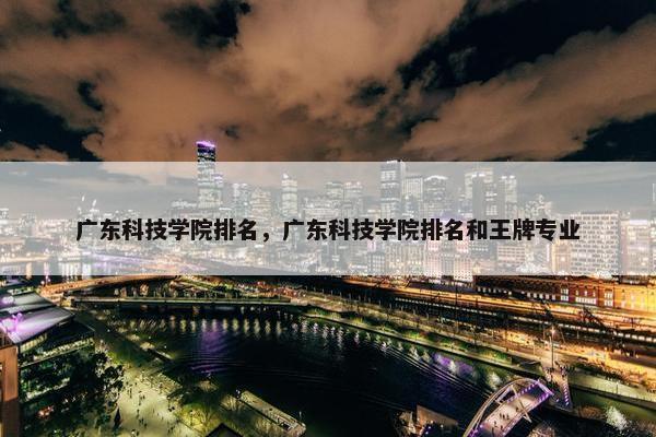 广东科技学院排名，广东科技学院排名和王牌专业