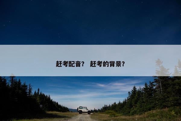 赶考配音？ 赶考的背景？