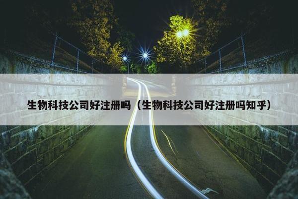 生物科技公司好注册吗（生物科技公司好注册吗知乎）