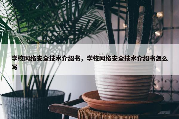 学校网络安全技术介绍书，学校网络安全技术介绍书怎么写