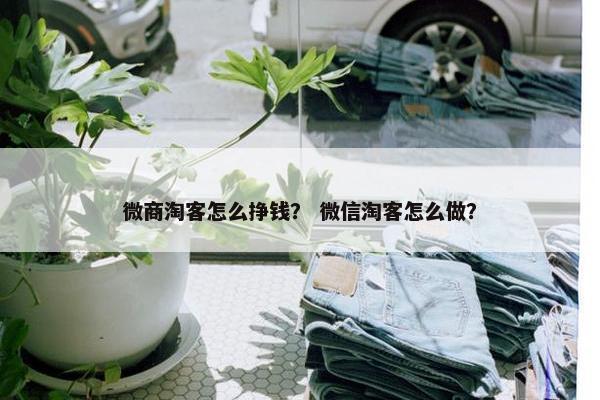 微商淘客怎么挣钱？ 微信淘客怎么做？