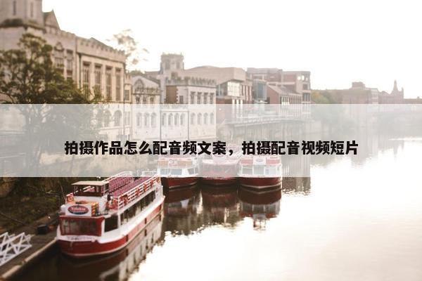 拍摄作品怎么配音频文案，拍摄配音视频短片