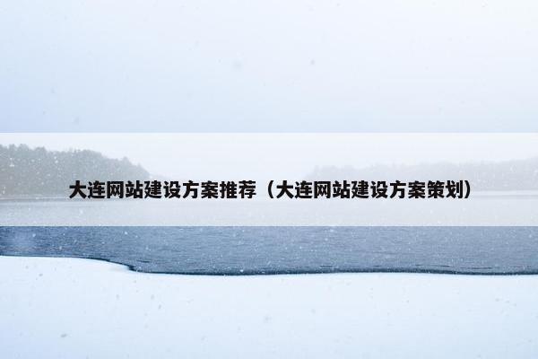 大连网站建设方案推荐（大连网站建设方案策划）