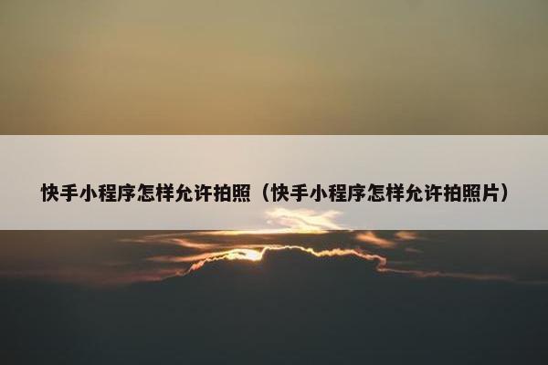快手小程序怎样允许拍照（快手小程序怎样允许拍照片）