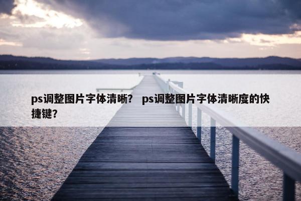 ps调整图片字体清晰？ ps调整图片字体清晰度的快捷键？