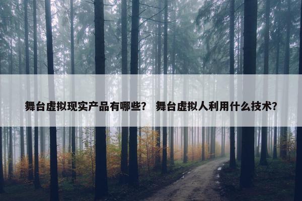 舞台虚拟现实产品有哪些？ 舞台虚拟人利用什么技术？