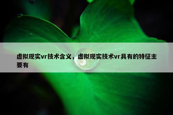 虚拟现实vr技术含义，虚拟现实技术vr具有的特征主要有