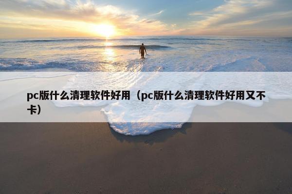pc版什么清理软件好用（pc版什么清理软件好用又不卡）