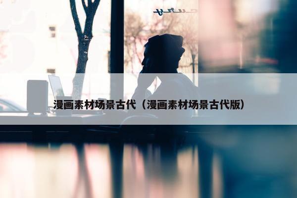 漫画素材场景古代（漫画素材场景古代版）