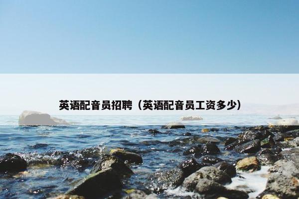 英语配音员招聘（英语配音员工资多少）