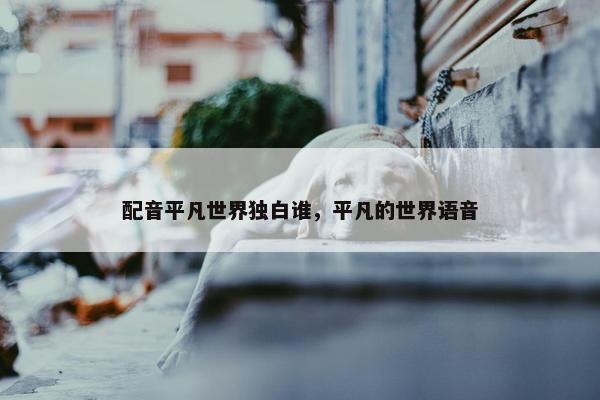 配音平凡世界独白谁，平凡的世界语音