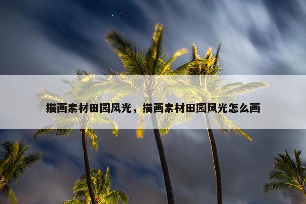 描画素材田园风光，描画素材田园风光怎么画