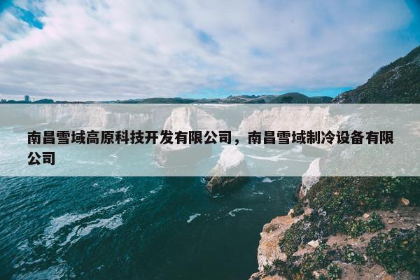 南昌雪域高原科技开发有限公司，南昌雪域制冷设备有限公司