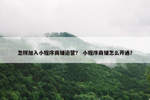 怎样加入小程序商铺运营？ 小程序商铺怎么开通？