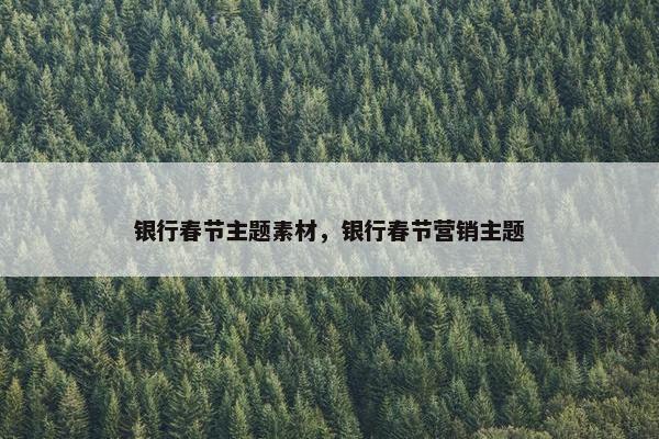 银行春节主题素材，银行春节营销主题
