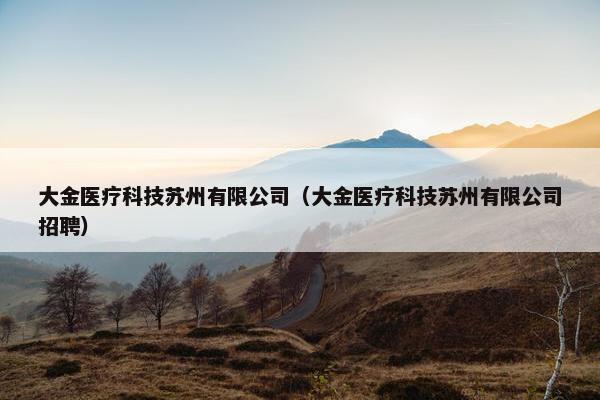 大金医疗科技苏州有限公司（大金医疗科技苏州有限公司招聘）