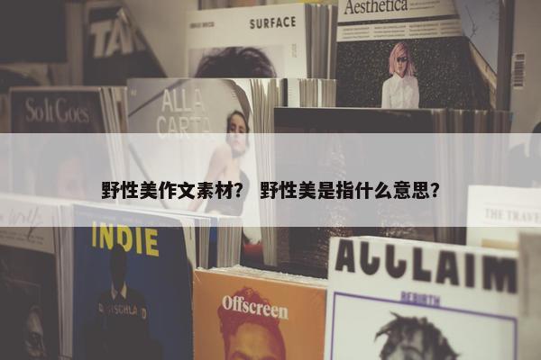 野性美作文素材？ 野性美是指什么意思？
