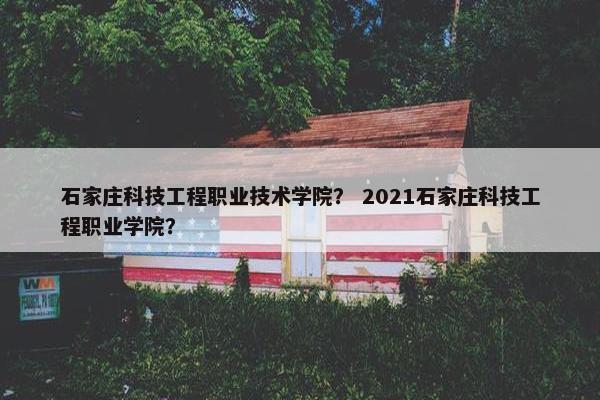 石家庄科技工程职业技术学院？ 2021石家庄科技工程职业学院？