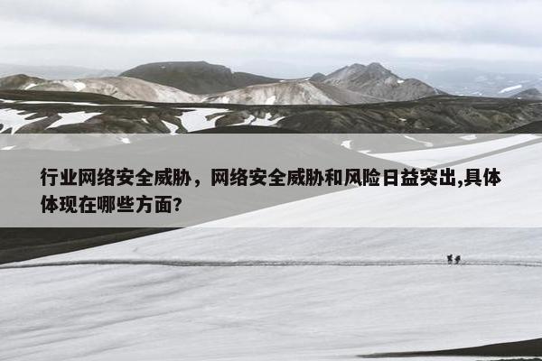 行业网络安全威胁，网络安全威胁和风险日益突出,具体体现在哪些方面?