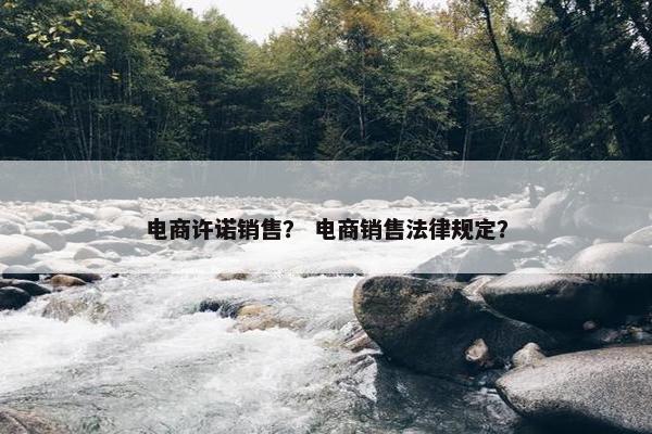 电商许诺销售？ 电商销售法律规定？