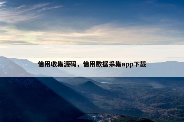 信用收集源码，信用数据采集app下载