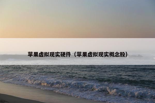 苹果虚拟现实硬件（苹果虚拟现实概念股）