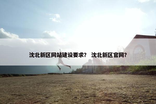 沈北新区网站建设要求？ 沈北新区官网？