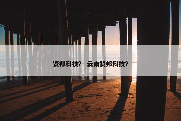 贤邦科技？ 云南贤邦科技？