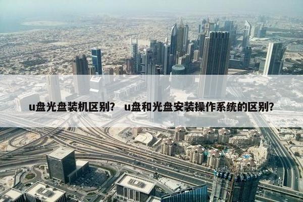u盘光盘装机区别？ u盘和光盘安装操作系统的区别？