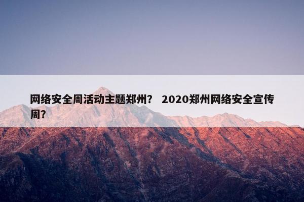 网络安全周活动主题郑州？ 2020郑州网络安全宣传周？