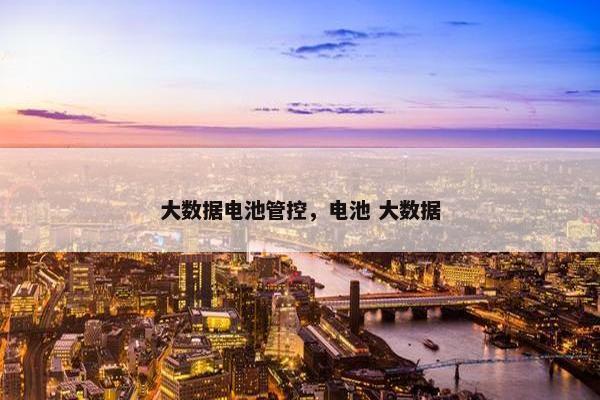 大数据电池管控，电池 大数据