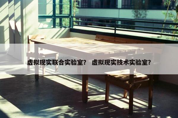 虚拟现实联合实验室？ 虚拟现实技术实验室？