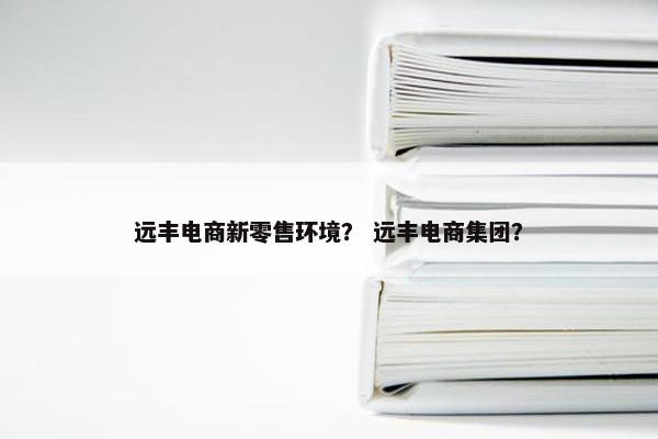 远丰电商新零售环境？ 远丰电商集团？