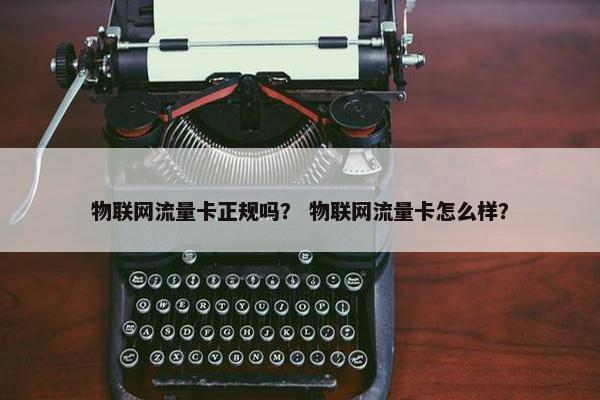 物联网流量卡正规吗？ 物联网流量卡怎么样？