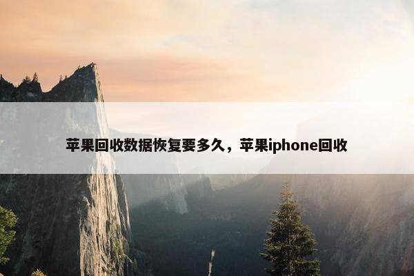 苹果回收数据恢复要多久，苹果iphone回收