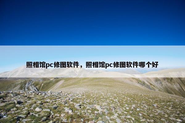 照相馆pc修图软件，照相馆pc修图软件哪个好