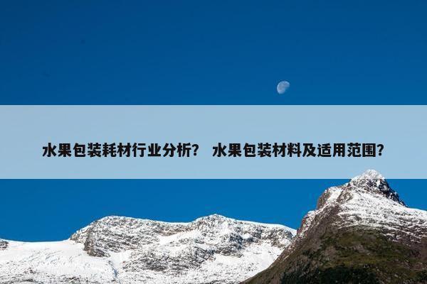 水果包装耗材行业分析？ 水果包装材料及适用范围？